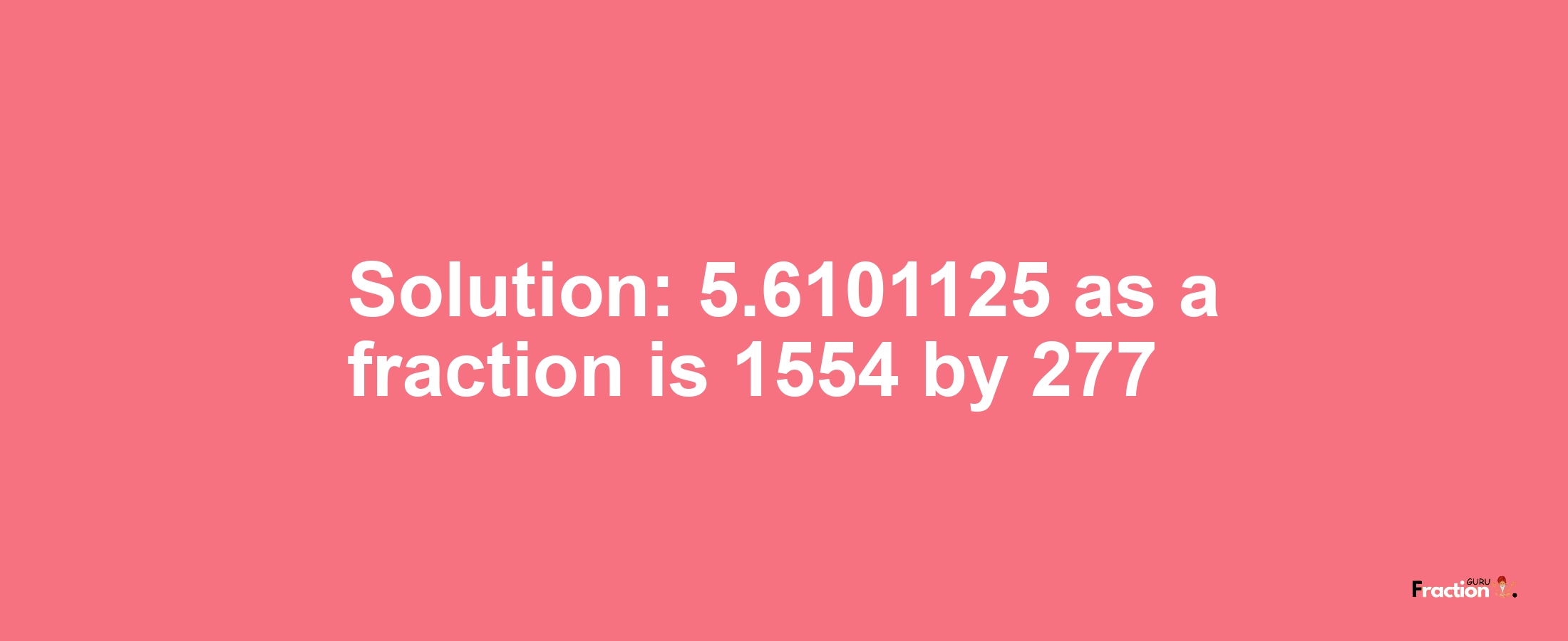 Solution:5.6101125 as a fraction is 1554/277